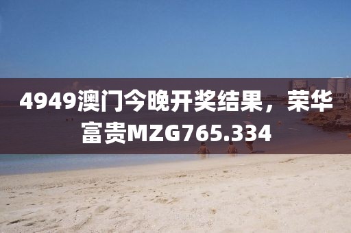 4949澳門今晚開獎結果，榮華富貴MZG765.334