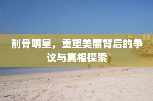 削骨明星，重塑美麗背后的爭議與真相探索