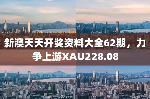 新澳天天開獎(jiǎng)資料大全62期，力爭上游XAU228.08