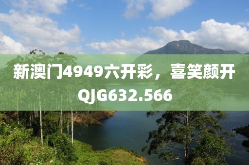 新澳門4949六開彩，喜笑顏開QJG632.566
