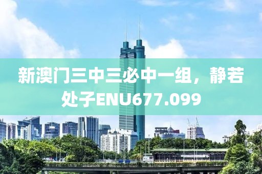 新澳門三中三必中一組，靜若處子ENU677.099