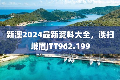 新澳2024最新資料大全，淡掃峨眉JTT962.199