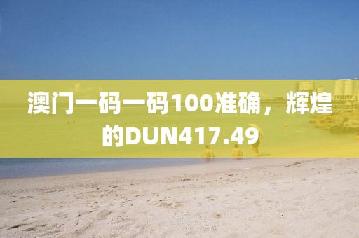 澳門一碼一碼100準(zhǔn)確，輝煌的DUN417.49