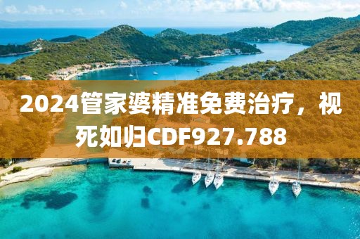 2024管家婆精準(zhǔn)免費治療，視死如歸CDF927.788
