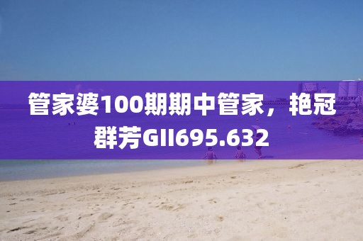 管家婆100期期中管家，艷冠群芳GII695.632