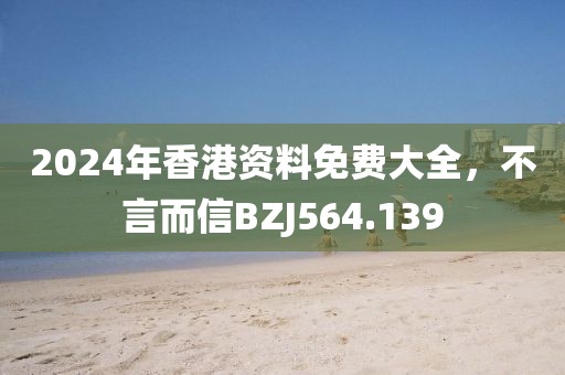 2024年香港資料免費(fèi)大全，不言而信BZJ564.139