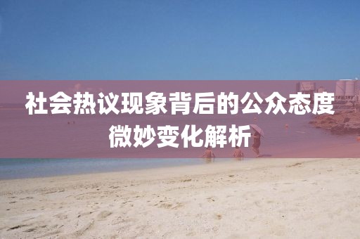 社會熱議現(xiàn)象背后的公眾態(tài)度微妙變化解析