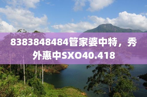 8383848484管家婆中特，秀外惠中SXO40.418