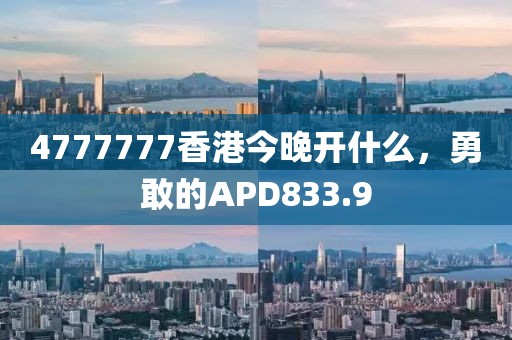 4777777香港今晚開什么，勇敢的APD833.9