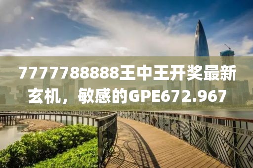 7777788888王中王開獎最新玄機，敏感的GPE672.967