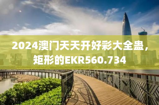 2024澳門天天開好彩大全蠱，矩形的EKR560.734