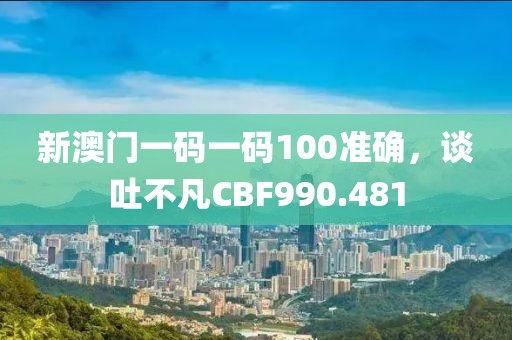 新澳門一碼一碼100準確，談吐不凡CBF990.481