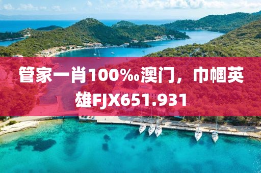 管家一肖100‰澳門，巾幗英雄FJX651.931