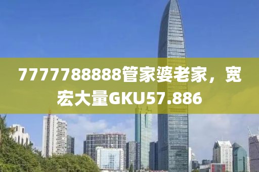 7777788888管家婆老家，寬宏大量GKU57.886