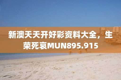 新澳天天開好彩資料大全，生榮死哀MUN895.915