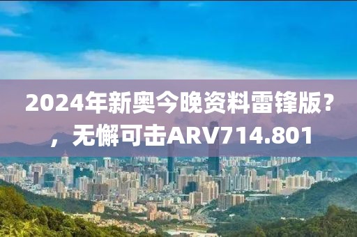 2024年新奧今晚資料雷鋒版？，無懈可擊ARV714.801