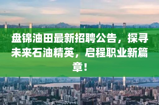 盤錦油田最新招聘公告，探尋未來石油精英，啟程職業(yè)新篇章！