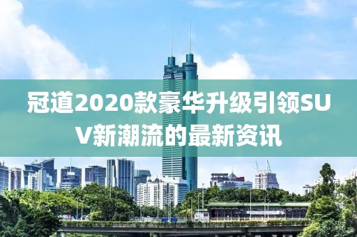 冠道2020款豪華升級引領(lǐng)SUV新潮流的最新資訊
