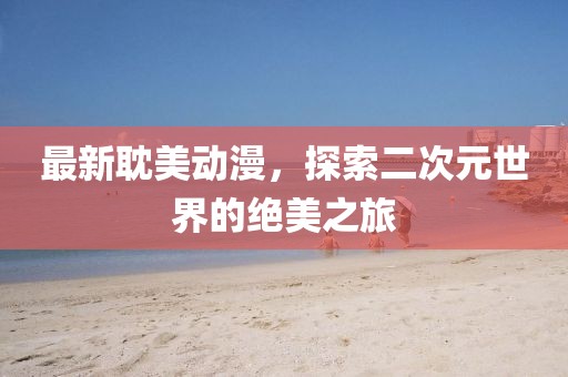 最新耽美動漫，探索二次元世界的絕美之旅