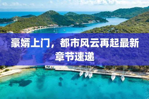 豪婿上門，都市風(fēng)云再起最新章節(jié)速遞