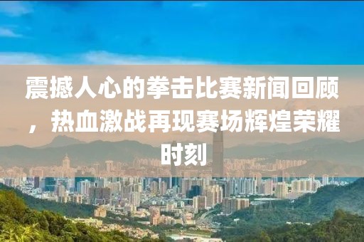 震撼人心的拳擊比賽新聞回顧，熱血激戰(zhàn)再現(xiàn)賽場(chǎng)輝煌榮耀時(shí)刻