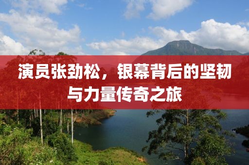 演員張勁松，銀幕背后的堅韌與力量傳奇之旅