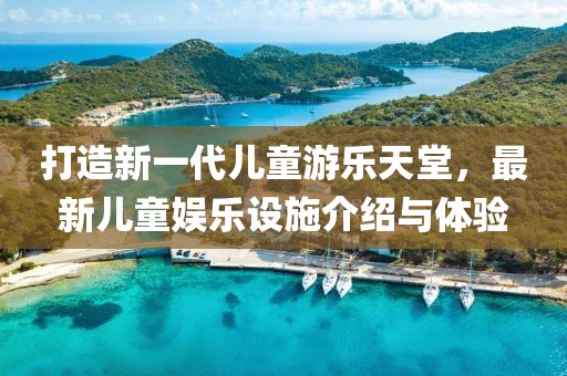 打造新一代兒童游樂天堂，最新兒童娛樂設(shè)施介紹與體驗