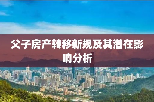 父子房產(chǎn)轉(zhuǎn)移新規(guī)及其潛在影響分析