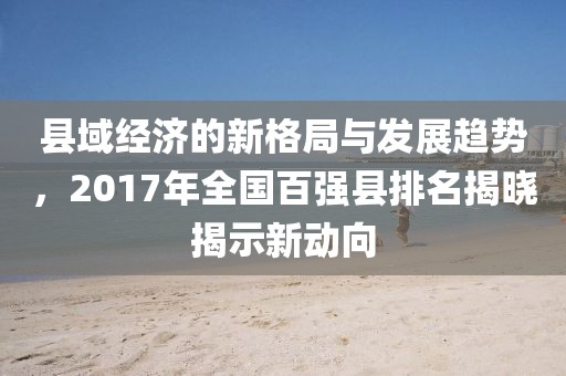 縣域經(jīng)濟(jì)的新格局與發(fā)展趨勢(shì)，2017年全國(guó)百?gòu)?qiáng)縣排名揭曉揭示新動(dòng)向