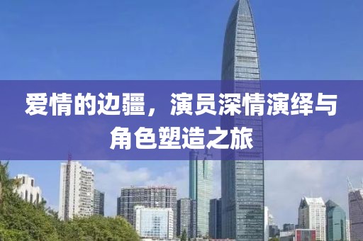 愛情的邊疆，演員深情演繹與角色塑造之旅