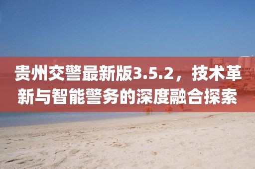 貴州交警最新版3.5.2，技術(shù)革新與智能警務(wù)的深度融合探索