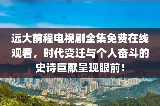 遠(yuǎn)大前程電視劇全集免費(fèi)在線觀看，時(shí)代變遷與個(gè)人奮斗的史詩巨獻(xiàn)呈現(xiàn)眼前！