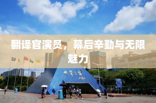 翻譯官演員，幕后辛勤與無限魅力