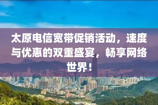 太原電信寬帶促銷活動(dòng)，速度與優(yōu)惠的雙重盛宴，暢享網(wǎng)絡(luò)世界！