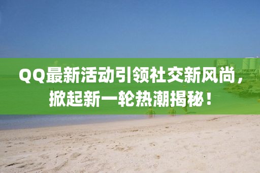 QQ最新活動(dòng)引領(lǐng)社交新風(fēng)尚，掀起新一輪熱潮揭秘！