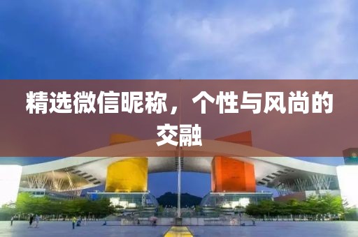精選微信昵稱，個性與風(fēng)尚的交融
