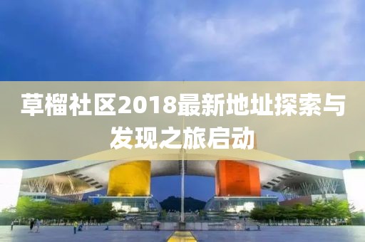 草榴社區(qū)2018最新地址探索與發(fā)現(xiàn)之旅啟動