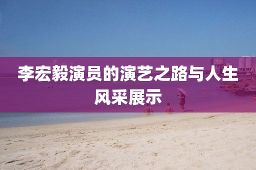 李宏毅演員的演藝之路與人生風采展示