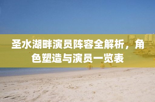 圣水湖畔演員陣容全解析，角色塑造與演員一覽表