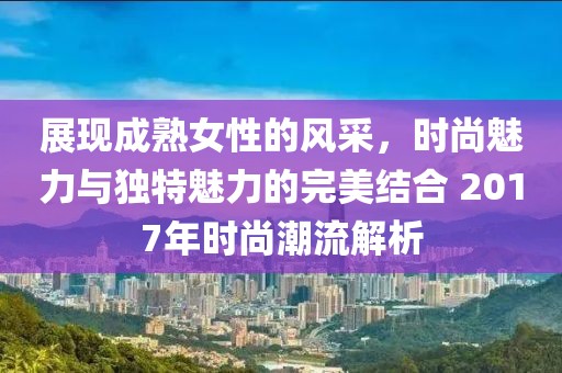展現(xiàn)成熟女性的風(fēng)采，時(shí)尚魅力與獨(dú)特魅力的完美結(jié)合 2017年時(shí)尚潮流解析