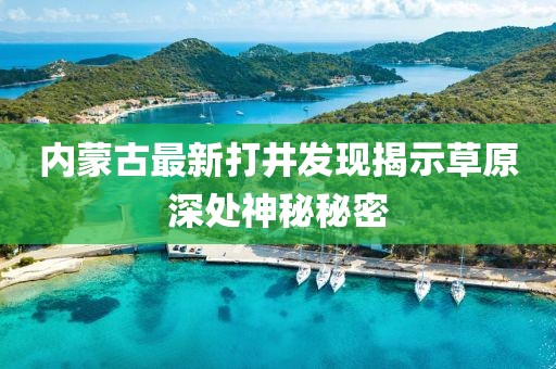 內(nèi)蒙古最新打井發(fā)現(xiàn)揭示草原深處神秘秘密