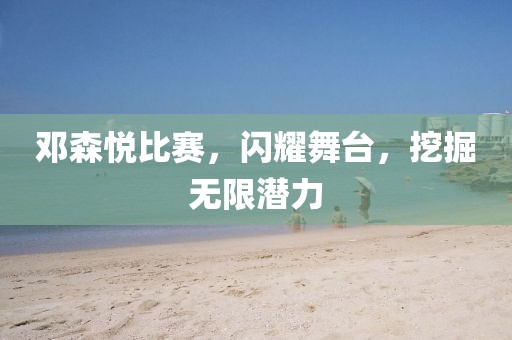 鄧森悅比賽，閃耀舞臺，挖掘無限潛力