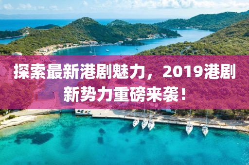 探索最新港劇魅力，2019港劇新勢(shì)力重磅來襲！