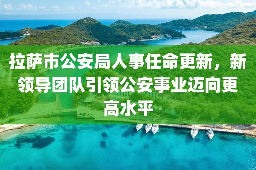 拉薩市公安局人事任命更新，新領導團隊引領公安事業(yè)邁向更高水平