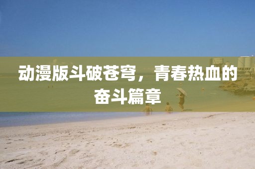 動漫版斗破蒼穹，青春熱血的奮斗篇章