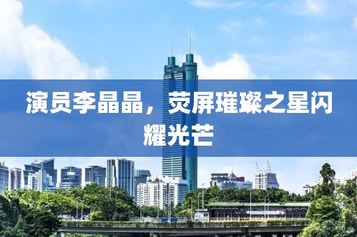 演員李晶晶，熒屏璀璨之星閃耀光芒