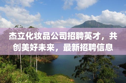 杰立化妝品公司招聘英才，共創(chuàng)美好未來(lái)，最新招聘信息