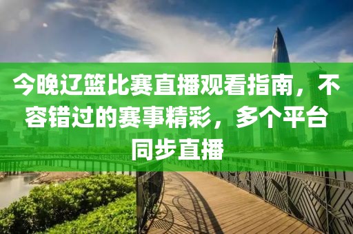 今晚遼籃比賽直播觀(guān)看指南，不容錯(cuò)過(guò)的賽事精彩，多個(gè)平臺(tái)同步直播