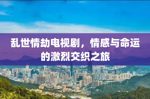 亂世情劫電視劇，情感與命運的激烈交織之旅