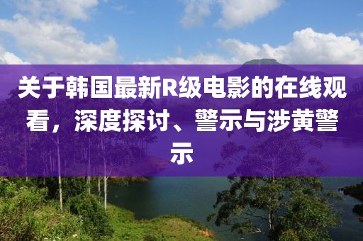 關(guān)于韓國(guó)最新R級(jí)電影的在線觀看，深度探討、警示與涉黃警示
